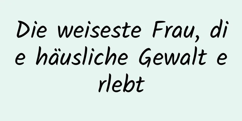 Die weiseste Frau, die häusliche Gewalt erlebt