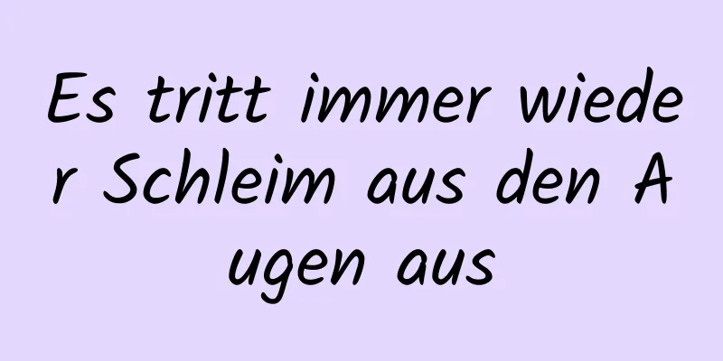 Es tritt immer wieder Schleim aus den Augen aus