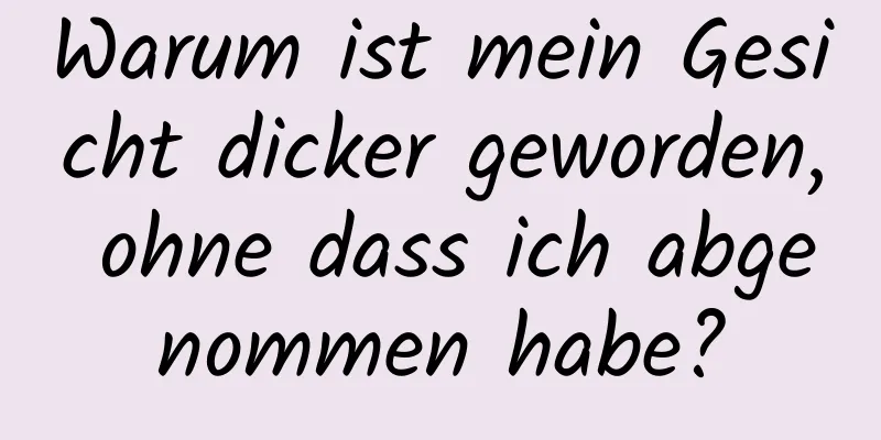 Warum ist mein Gesicht dicker geworden, ohne dass ich abgenommen habe?