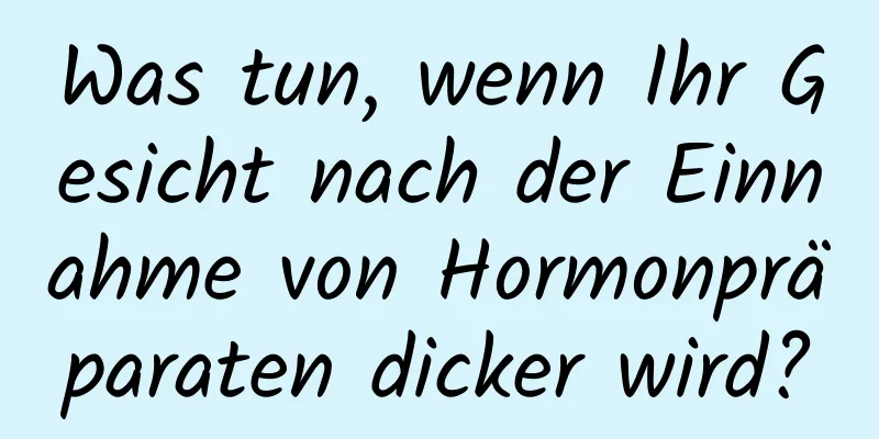 Was tun, wenn Ihr Gesicht nach der Einnahme von Hormonpräparaten dicker wird?
