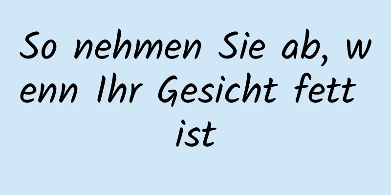 So nehmen Sie ab, wenn Ihr Gesicht fett ist