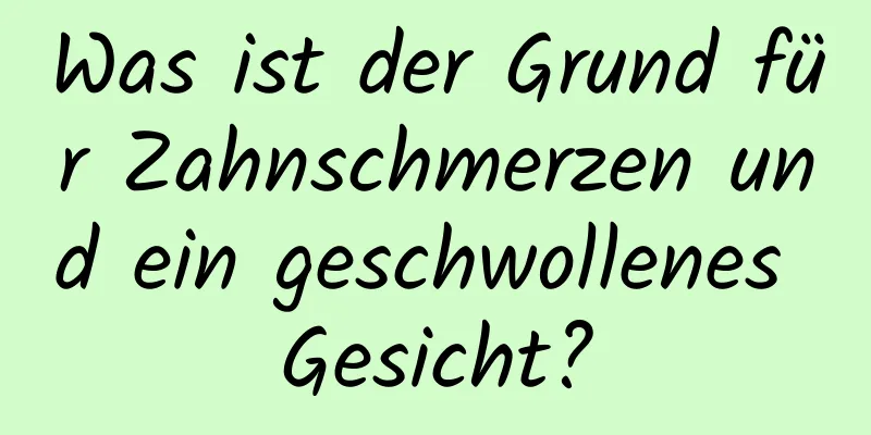 Was ist der Grund für Zahnschmerzen und ein geschwollenes Gesicht?
