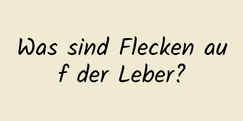 Was sind Flecken auf der Leber?