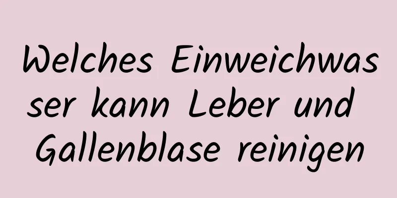Welches Einweichwasser kann Leber und Gallenblase reinigen
