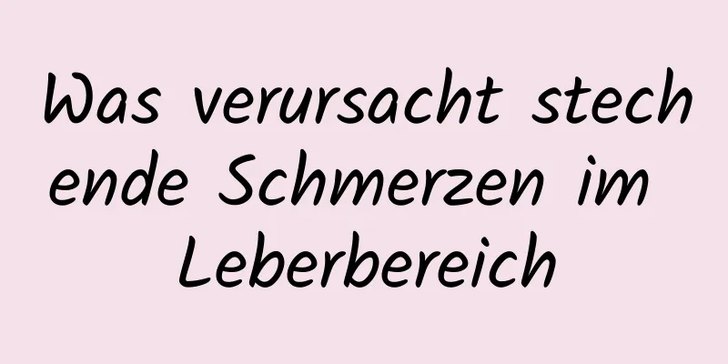 Was verursacht stechende Schmerzen im Leberbereich