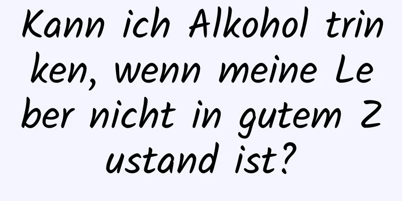 Kann ich Alkohol trinken, wenn meine Leber nicht in gutem Zustand ist?