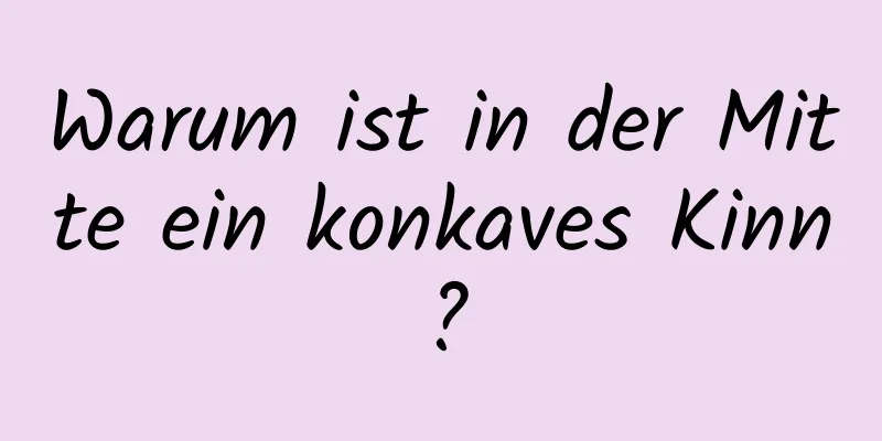 Warum ist in der Mitte ein konkaves Kinn?