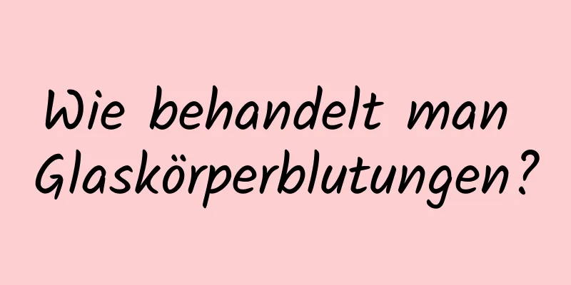 Wie behandelt man Glaskörperblutungen?