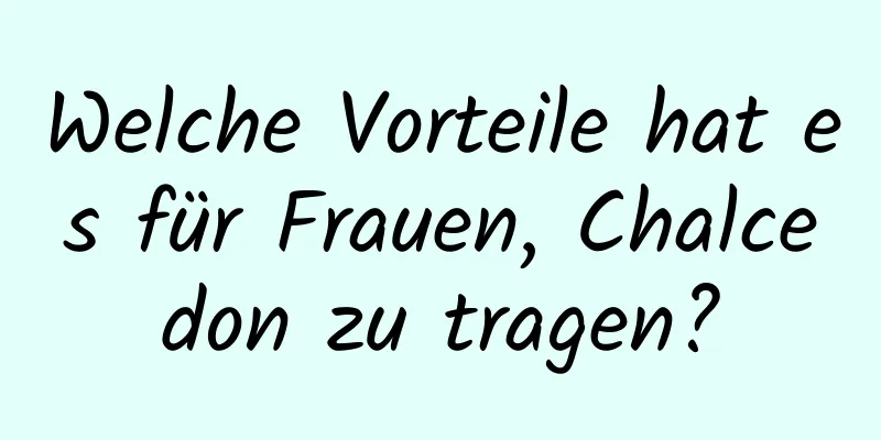 Welche Vorteile hat es für Frauen, Chalcedon zu tragen?