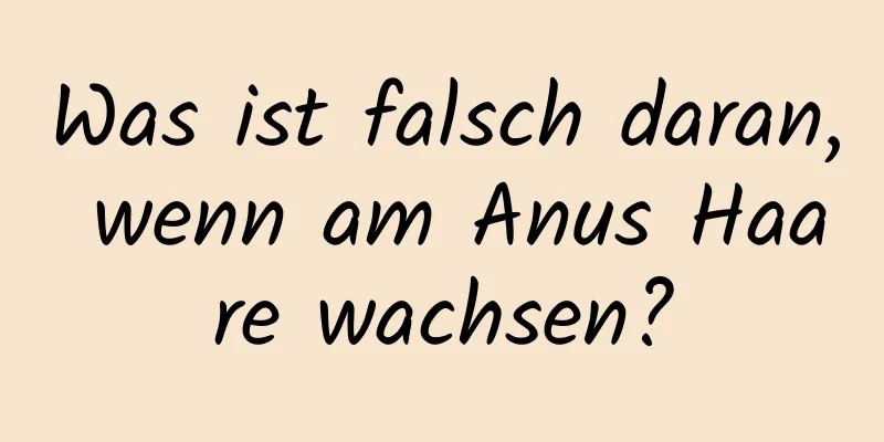 Was ist falsch daran, wenn am Anus Haare wachsen?