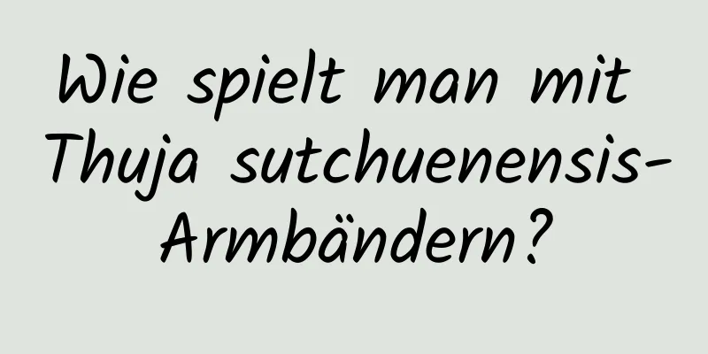 Wie spielt man mit Thuja sutchuenensis-Armbändern?