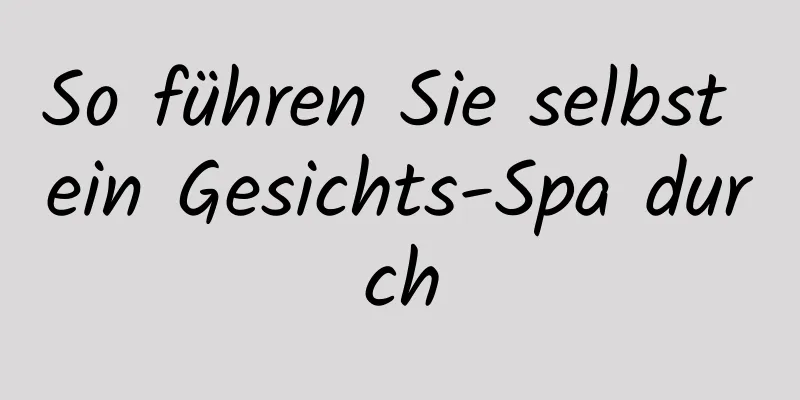 So führen Sie selbst ein Gesichts-Spa durch