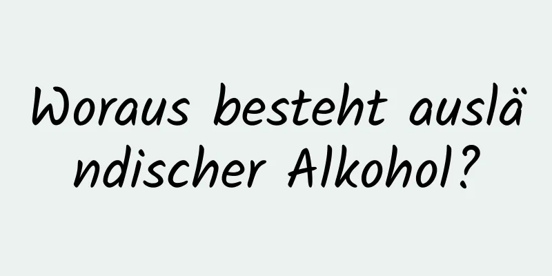 Woraus besteht ausländischer Alkohol?