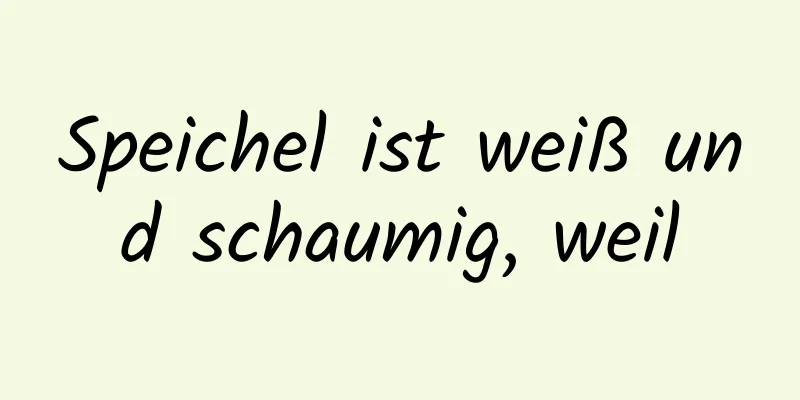 Speichel ist weiß und schaumig, weil