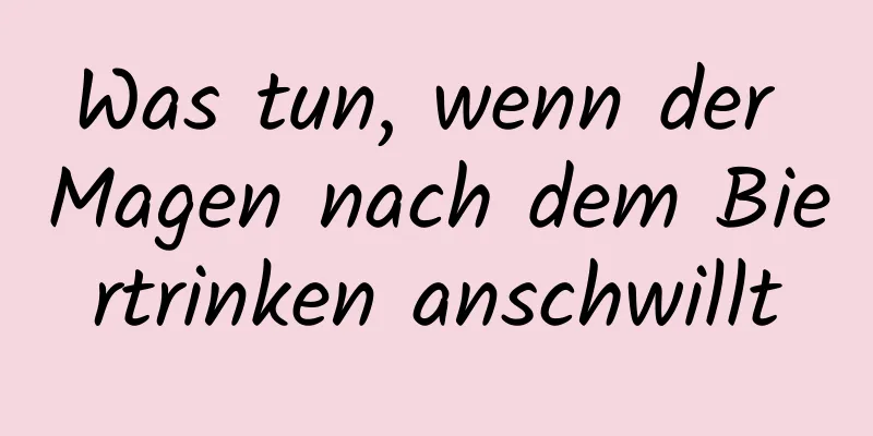 Was tun, wenn der Magen nach dem Biertrinken anschwillt
