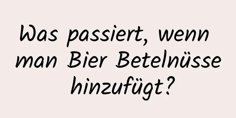 Was passiert, wenn man Bier Betelnüsse hinzufügt?