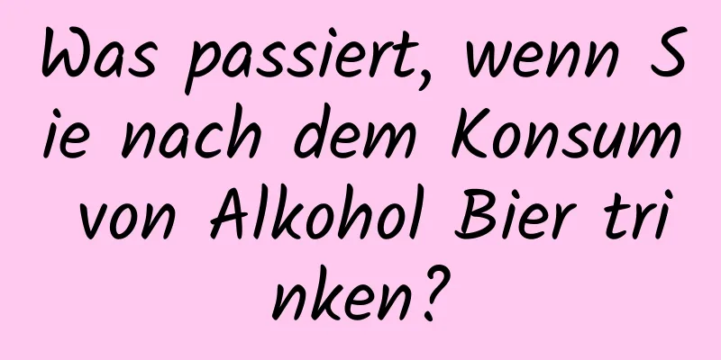 Was passiert, wenn Sie nach dem Konsum von Alkohol Bier trinken?
