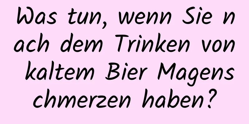 Was tun, wenn Sie nach dem Trinken von kaltem Bier Magenschmerzen haben?