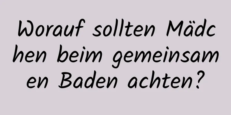 Worauf sollten Mädchen beim gemeinsamen Baden achten?