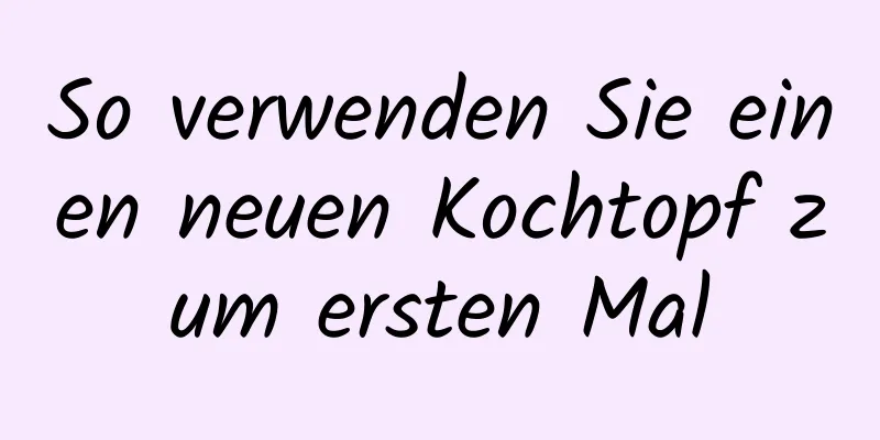 So verwenden Sie einen neuen Kochtopf zum ersten Mal