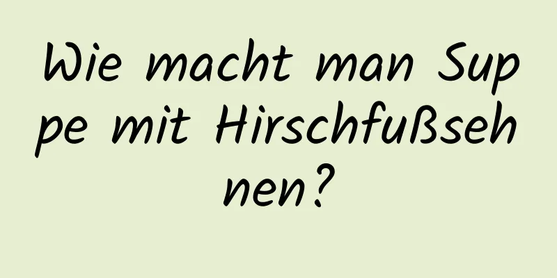 Wie macht man Suppe mit Hirschfußsehnen?