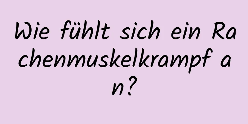 Wie fühlt sich ein Rachenmuskelkrampf an?