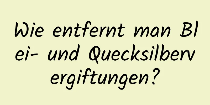 Wie entfernt man Blei- und Quecksilbervergiftungen?