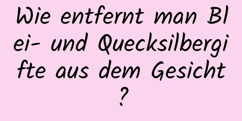 Wie entfernt man Blei- und Quecksilbergifte aus dem Gesicht?