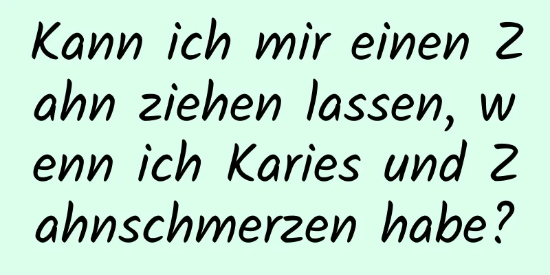 Kann ich mir einen Zahn ziehen lassen, wenn ich Karies und Zahnschmerzen habe?