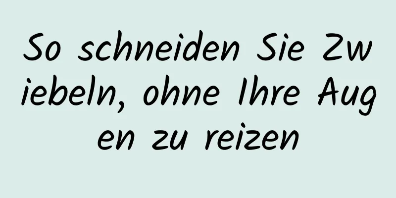 So schneiden Sie Zwiebeln, ohne Ihre Augen zu reizen