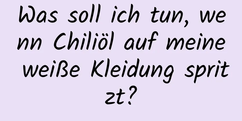 Was soll ich tun, wenn Chiliöl auf meine weiße Kleidung spritzt?