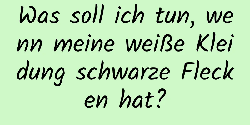 Was soll ich tun, wenn meine weiße Kleidung schwarze Flecken hat?