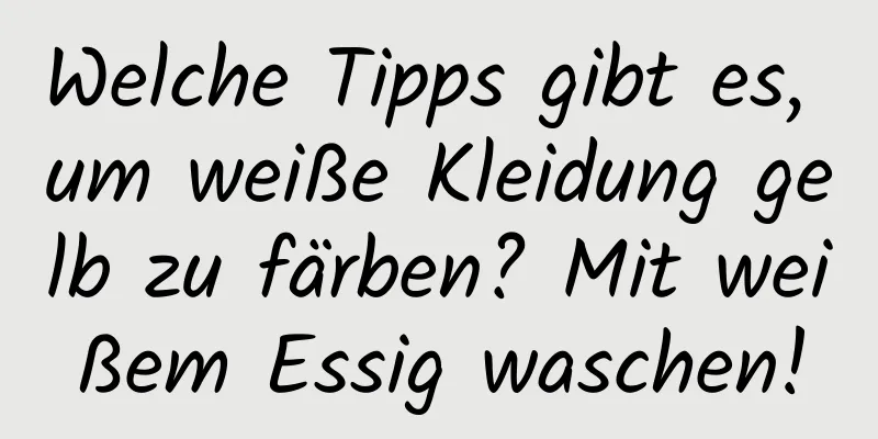 Welche Tipps gibt es, um weiße Kleidung gelb zu färben? Mit weißem Essig waschen!