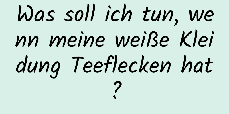 Was soll ich tun, wenn meine weiße Kleidung Teeflecken hat?