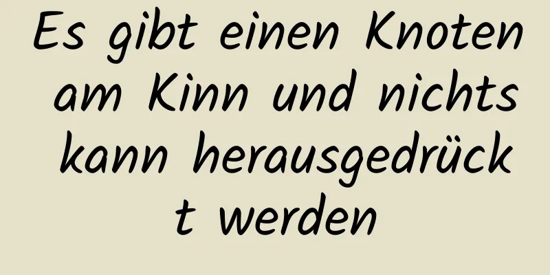 Es gibt einen Knoten am Kinn und nichts kann herausgedrückt werden