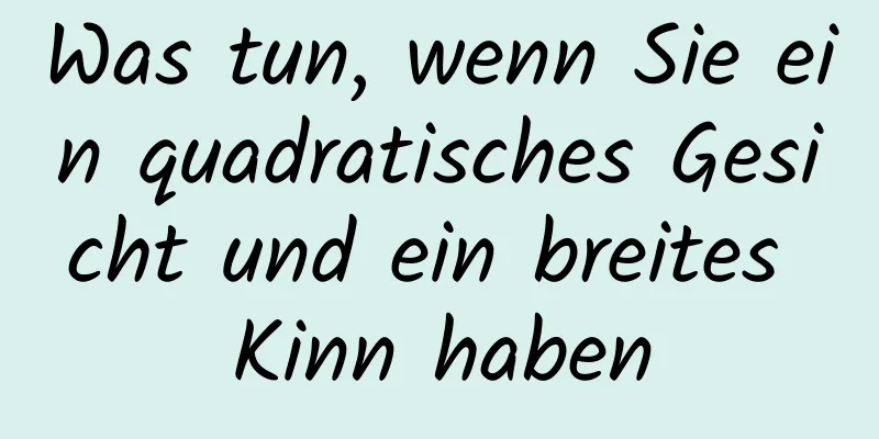 Was tun, wenn Sie ein quadratisches Gesicht und ein breites Kinn haben