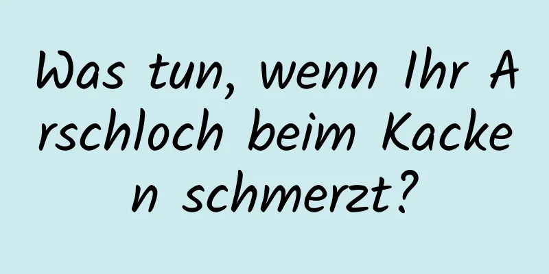 Was tun, wenn Ihr Arschloch beim Kacken schmerzt?