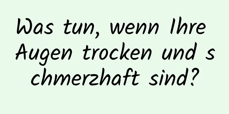 Was tun, wenn Ihre Augen trocken und schmerzhaft sind?