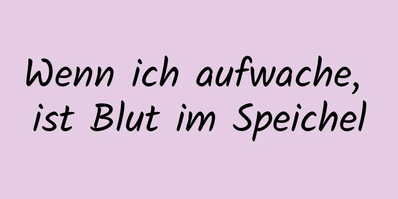 Wenn ich aufwache, ist Blut im Speichel