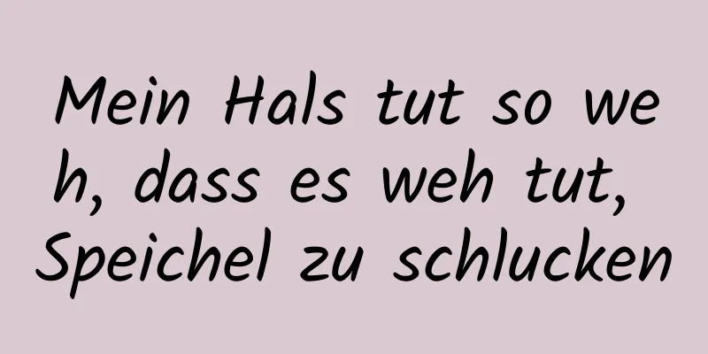 Mein Hals tut so weh, dass es weh tut, Speichel zu schlucken