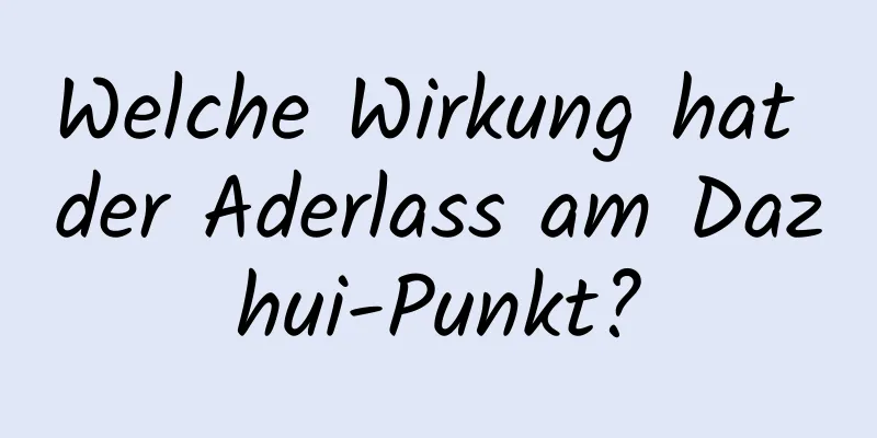 Welche Wirkung hat der Aderlass am Dazhui-Punkt?