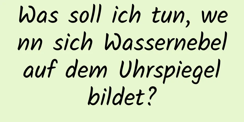 Was soll ich tun, wenn sich Wassernebel auf dem Uhrspiegel bildet?