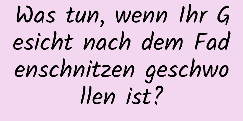 Was tun, wenn Ihr Gesicht nach dem Fadenschnitzen geschwollen ist?