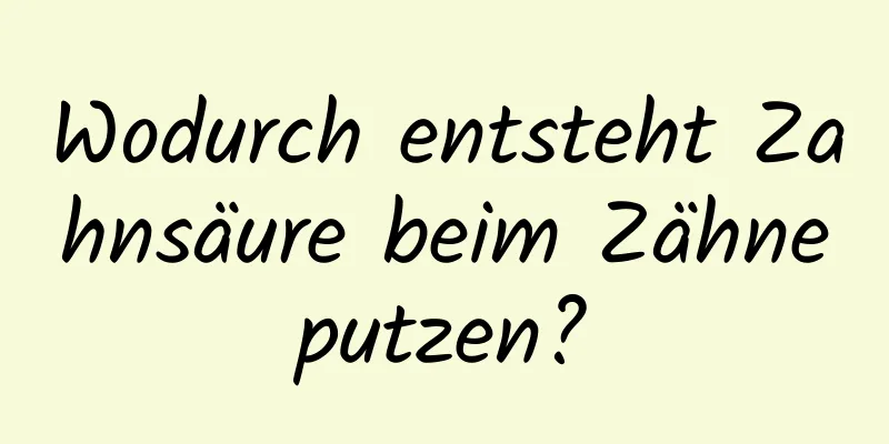 Wodurch entsteht Zahnsäure beim Zähneputzen?