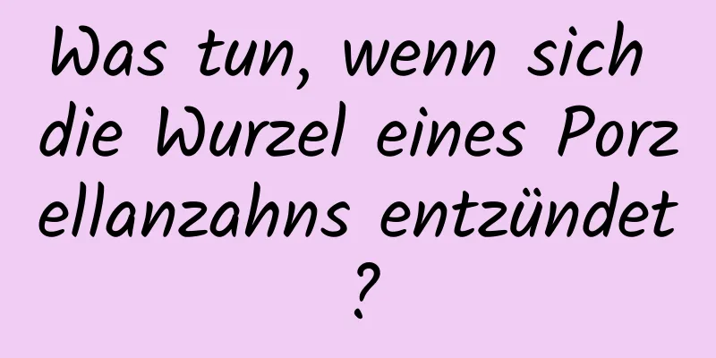 Was tun, wenn sich die Wurzel eines Porzellanzahns entzündet?