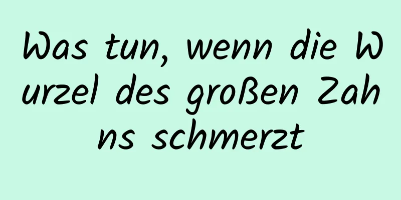 Was tun, wenn die Wurzel des großen Zahns schmerzt