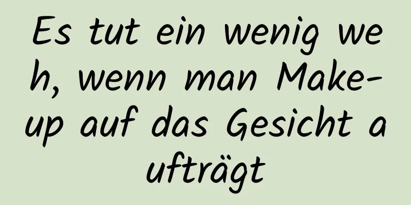 Es tut ein wenig weh, wenn man Make-up auf das Gesicht aufträgt