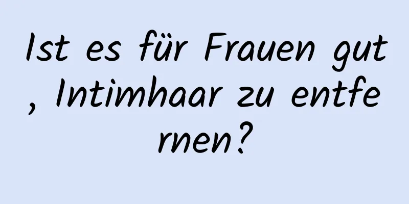 Ist es für Frauen gut, Intimhaar zu entfernen?