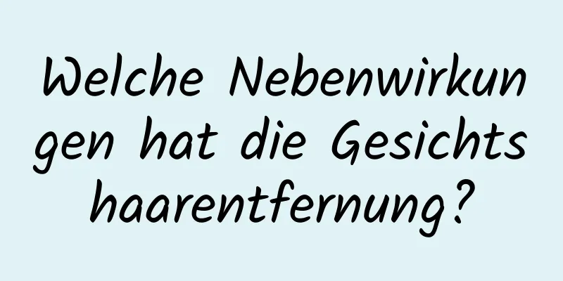 Welche Nebenwirkungen hat die Gesichtshaarentfernung?