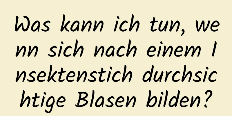Was kann ich tun, wenn sich nach einem Insektenstich durchsichtige Blasen bilden?